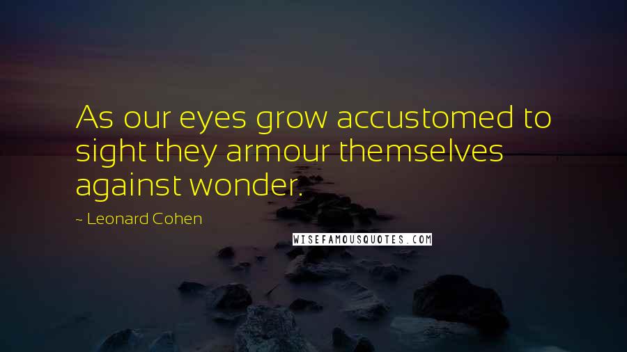 Leonard Cohen Quotes: As our eyes grow accustomed to sight they armour themselves against wonder.