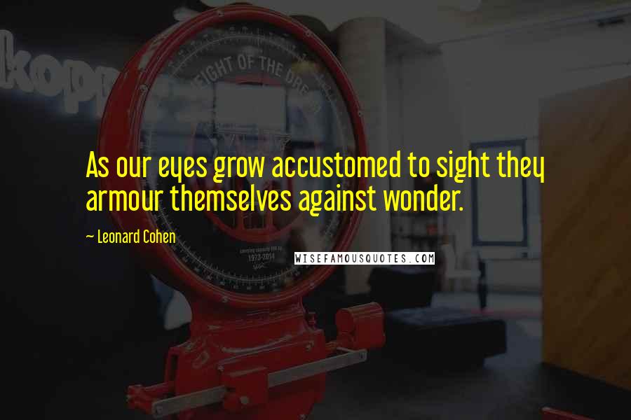 Leonard Cohen Quotes: As our eyes grow accustomed to sight they armour themselves against wonder.