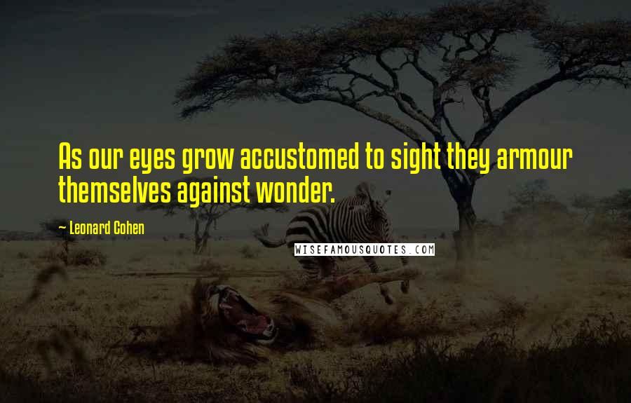 Leonard Cohen Quotes: As our eyes grow accustomed to sight they armour themselves against wonder.