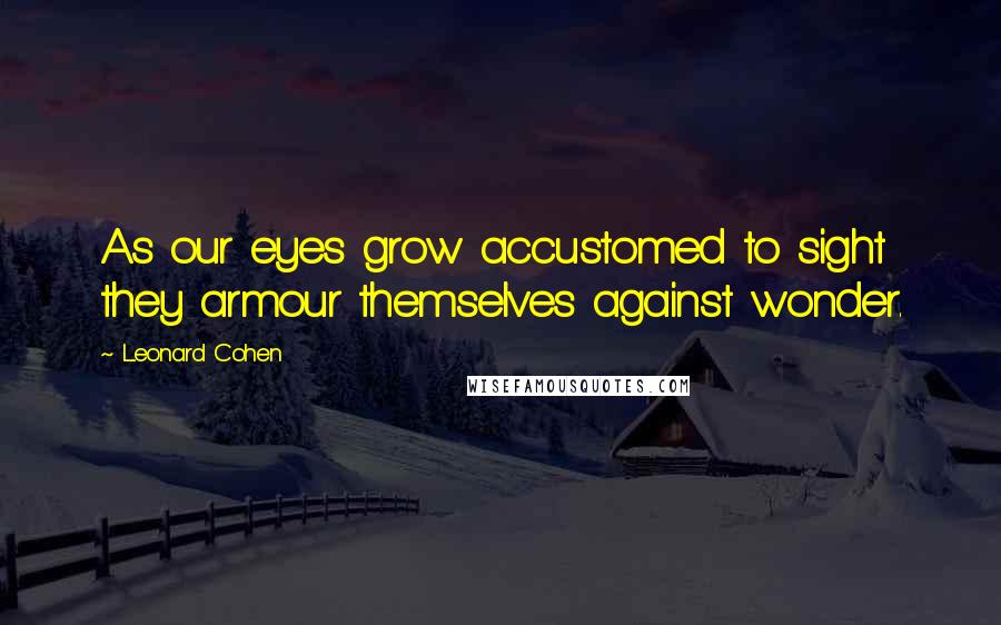 Leonard Cohen Quotes: As our eyes grow accustomed to sight they armour themselves against wonder.