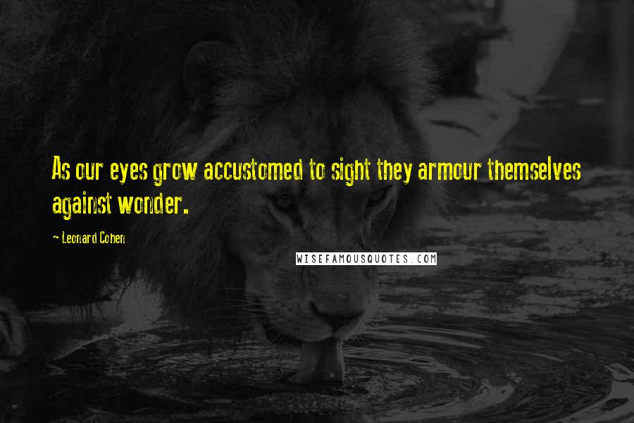 Leonard Cohen Quotes: As our eyes grow accustomed to sight they armour themselves against wonder.