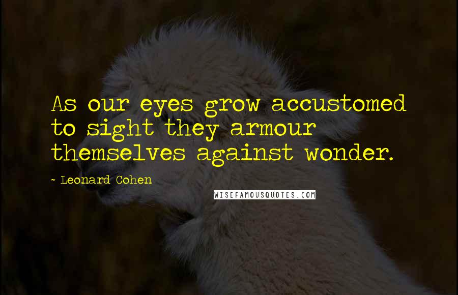 Leonard Cohen Quotes: As our eyes grow accustomed to sight they armour themselves against wonder.