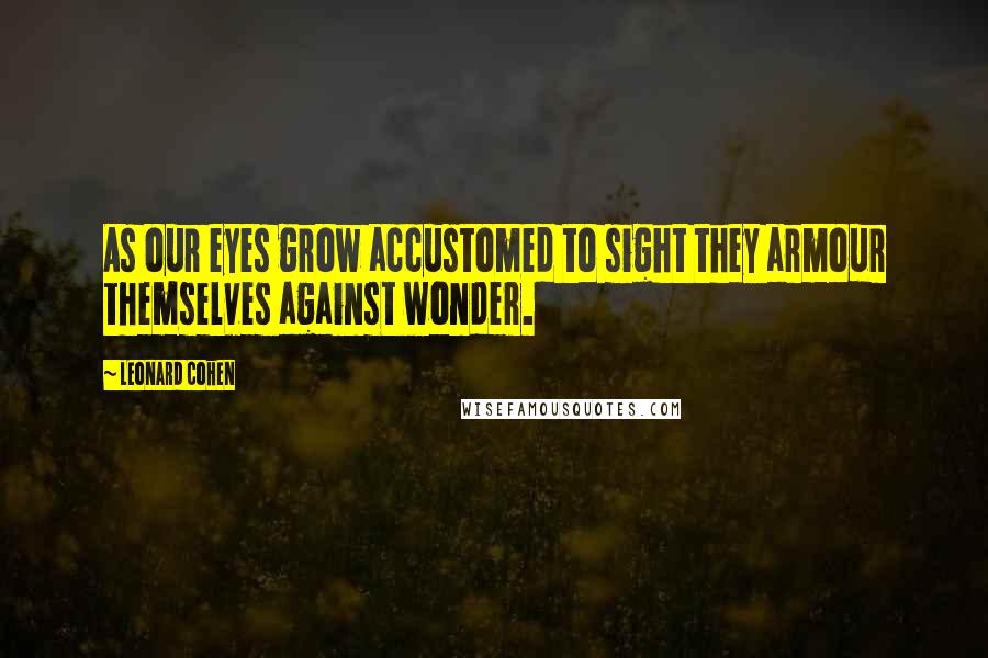 Leonard Cohen Quotes: As our eyes grow accustomed to sight they armour themselves against wonder.