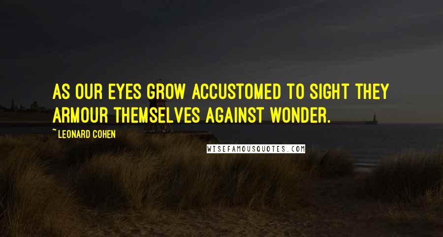 Leonard Cohen Quotes: As our eyes grow accustomed to sight they armour themselves against wonder.