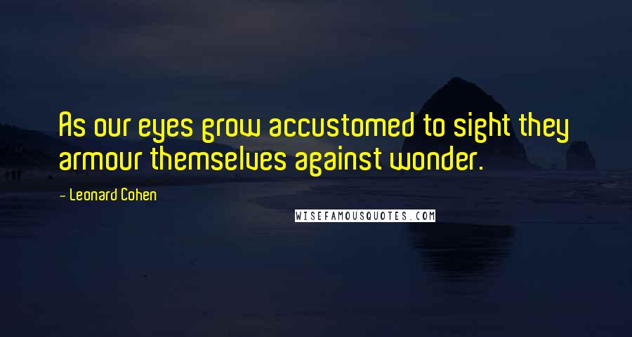 Leonard Cohen Quotes: As our eyes grow accustomed to sight they armour themselves against wonder.