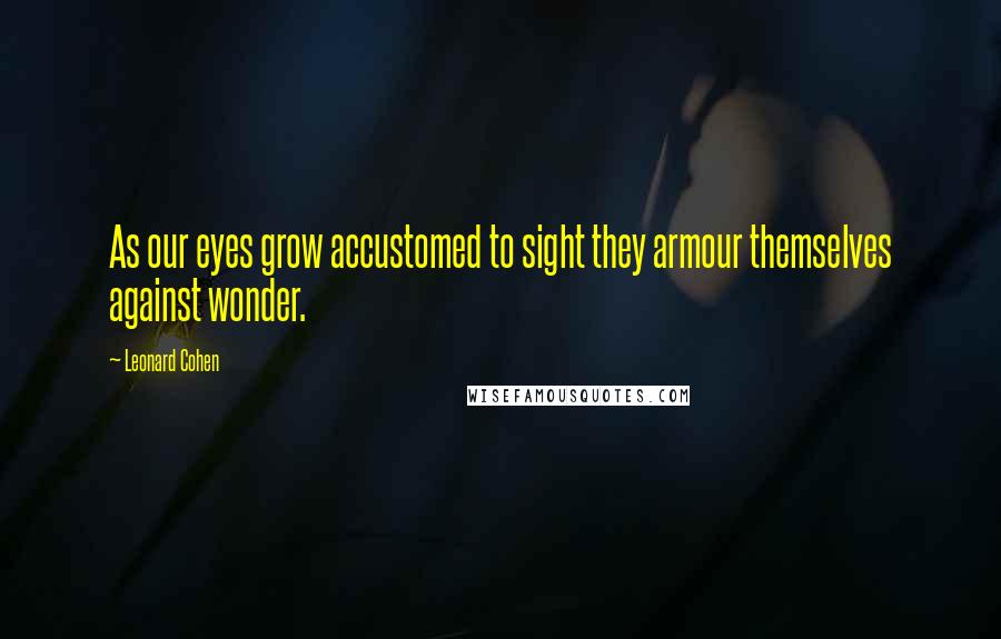 Leonard Cohen Quotes: As our eyes grow accustomed to sight they armour themselves against wonder.