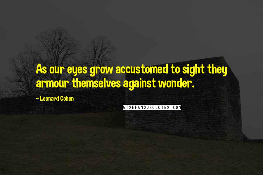 Leonard Cohen Quotes: As our eyes grow accustomed to sight they armour themselves against wonder.