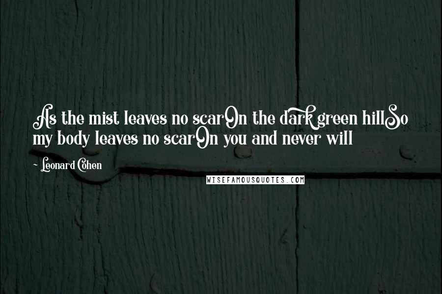 Leonard Cohen Quotes: As the mist leaves no scarOn the dark green hillSo my body leaves no scarOn you and never will