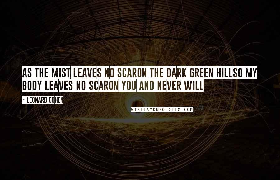 Leonard Cohen Quotes: As the mist leaves no scarOn the dark green hillSo my body leaves no scarOn you and never will