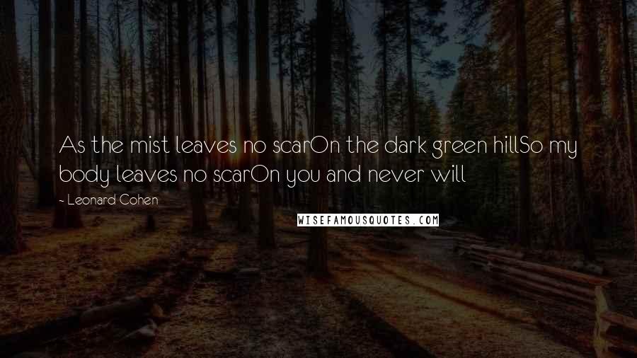 Leonard Cohen Quotes: As the mist leaves no scarOn the dark green hillSo my body leaves no scarOn you and never will