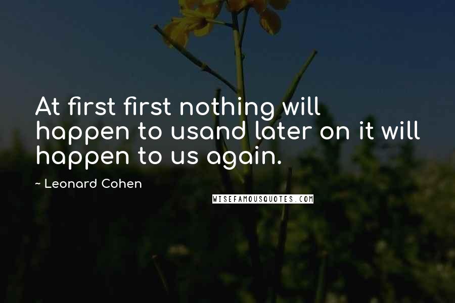 Leonard Cohen Quotes: At first first nothing will happen to usand later on it will happen to us again.