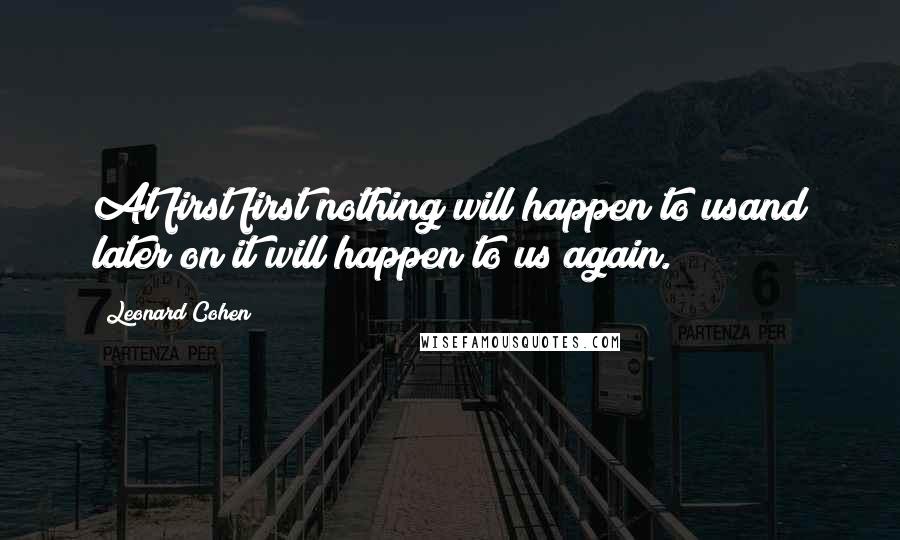 Leonard Cohen Quotes: At first first nothing will happen to usand later on it will happen to us again.