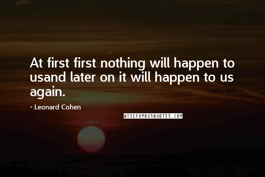 Leonard Cohen Quotes: At first first nothing will happen to usand later on it will happen to us again.