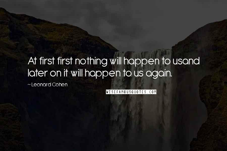 Leonard Cohen Quotes: At first first nothing will happen to usand later on it will happen to us again.