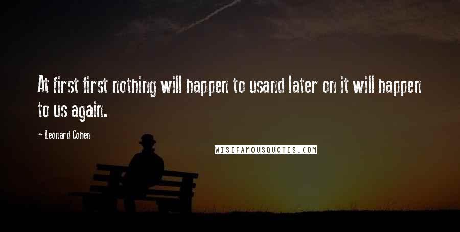 Leonard Cohen Quotes: At first first nothing will happen to usand later on it will happen to us again.