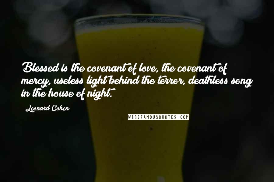 Leonard Cohen Quotes: Blessed is the covenant of love, the covenant of mercy, useless light behind the terror, deathless song in the house of night.
