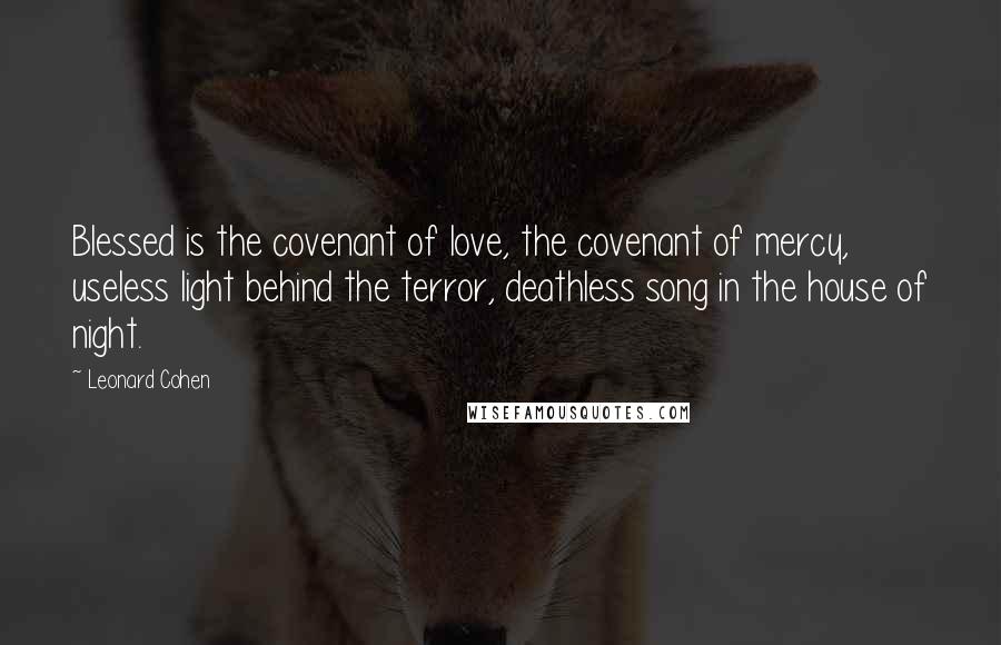 Leonard Cohen Quotes: Blessed is the covenant of love, the covenant of mercy, useless light behind the terror, deathless song in the house of night.