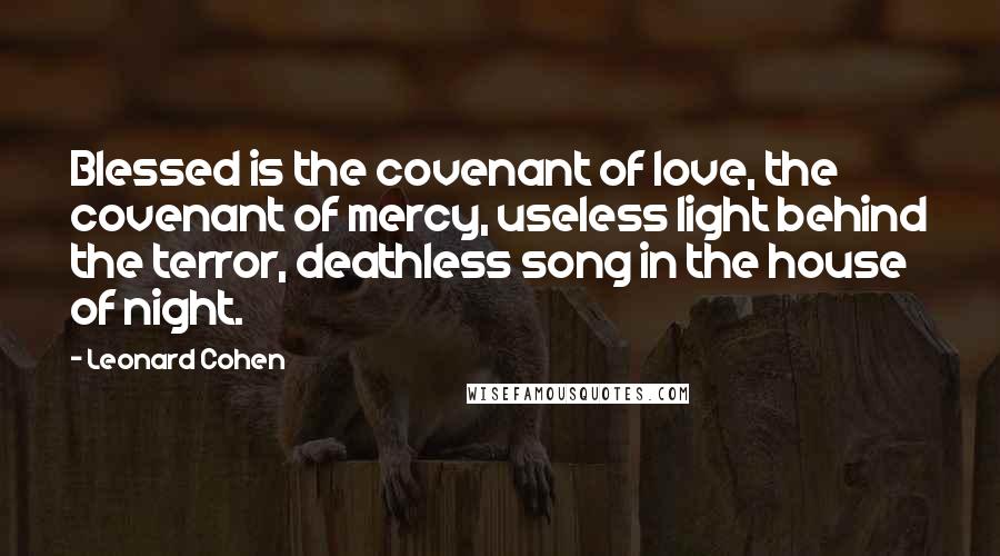 Leonard Cohen Quotes: Blessed is the covenant of love, the covenant of mercy, useless light behind the terror, deathless song in the house of night.