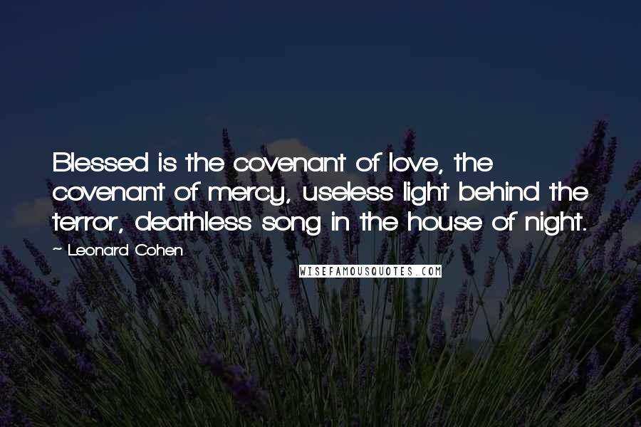 Leonard Cohen Quotes: Blessed is the covenant of love, the covenant of mercy, useless light behind the terror, deathless song in the house of night.