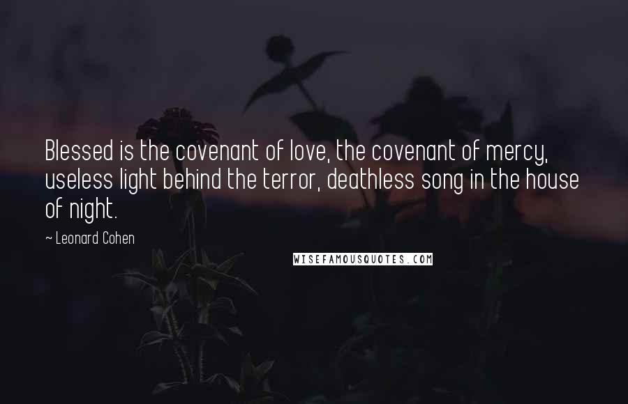 Leonard Cohen Quotes: Blessed is the covenant of love, the covenant of mercy, useless light behind the terror, deathless song in the house of night.