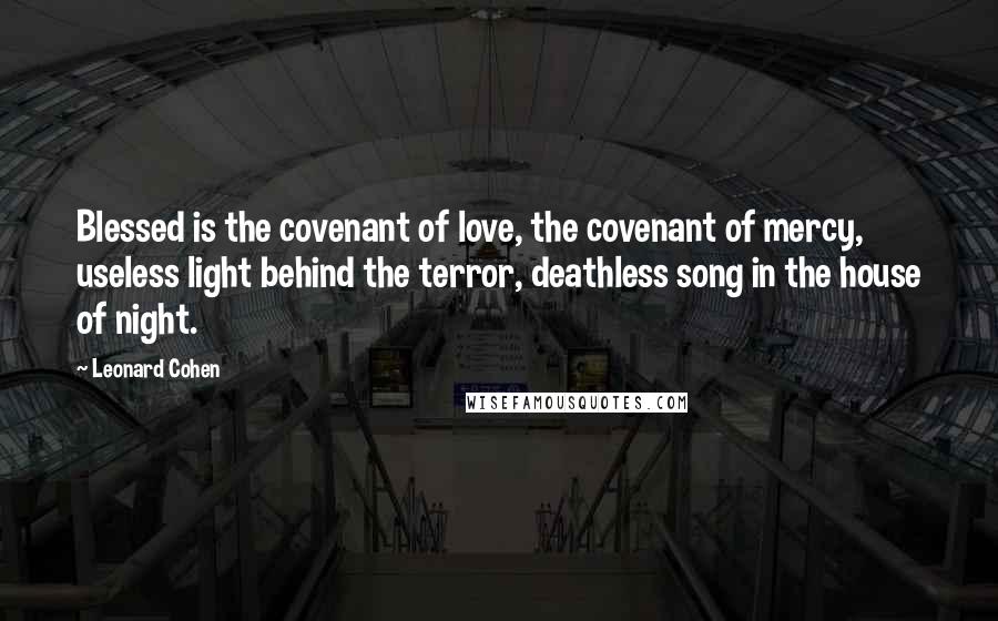 Leonard Cohen Quotes: Blessed is the covenant of love, the covenant of mercy, useless light behind the terror, deathless song in the house of night.