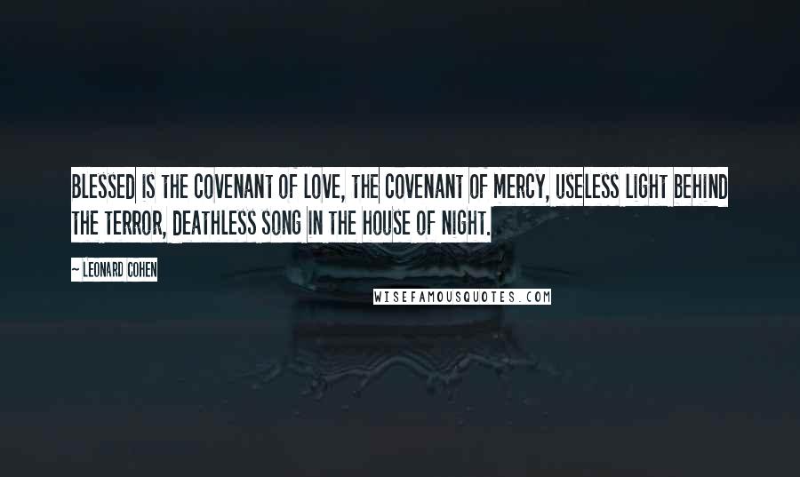 Leonard Cohen Quotes: Blessed is the covenant of love, the covenant of mercy, useless light behind the terror, deathless song in the house of night.