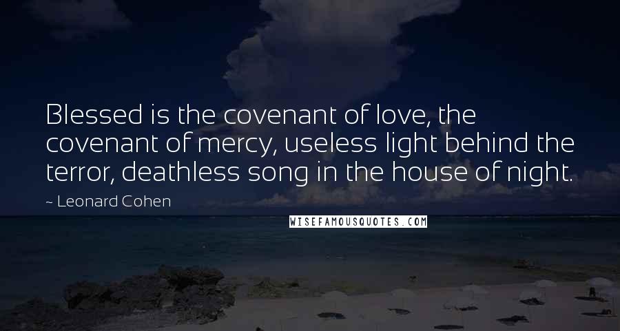 Leonard Cohen Quotes: Blessed is the covenant of love, the covenant of mercy, useless light behind the terror, deathless song in the house of night.
