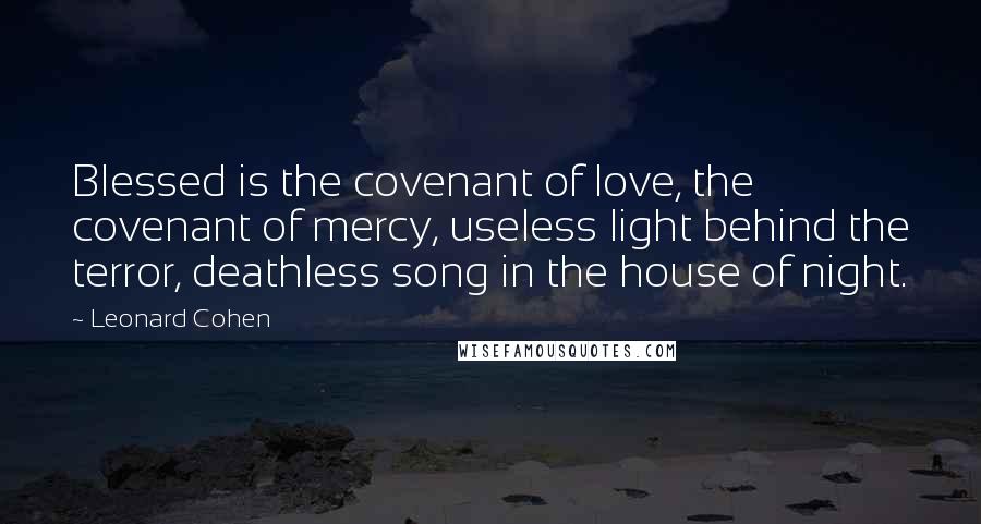Leonard Cohen Quotes: Blessed is the covenant of love, the covenant of mercy, useless light behind the terror, deathless song in the house of night.
