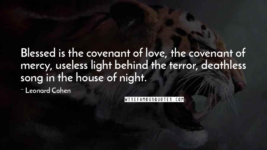 Leonard Cohen Quotes: Blessed is the covenant of love, the covenant of mercy, useless light behind the terror, deathless song in the house of night.