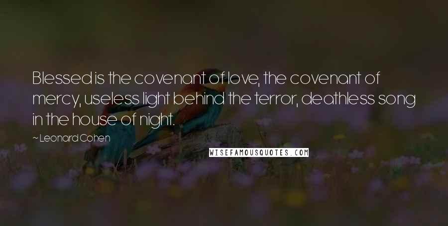 Leonard Cohen Quotes: Blessed is the covenant of love, the covenant of mercy, useless light behind the terror, deathless song in the house of night.