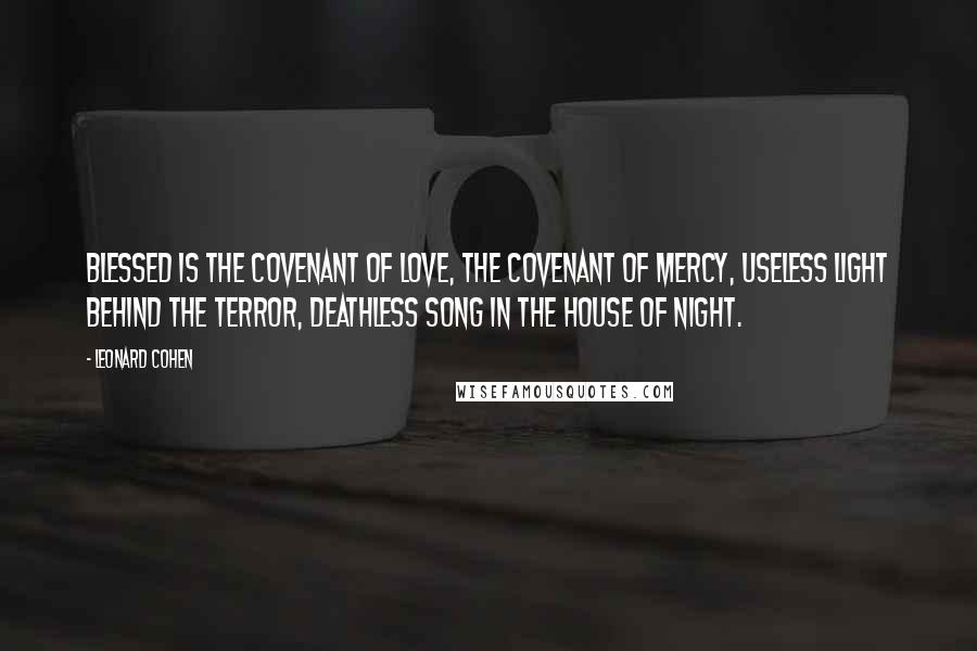 Leonard Cohen Quotes: Blessed is the covenant of love, the covenant of mercy, useless light behind the terror, deathless song in the house of night.