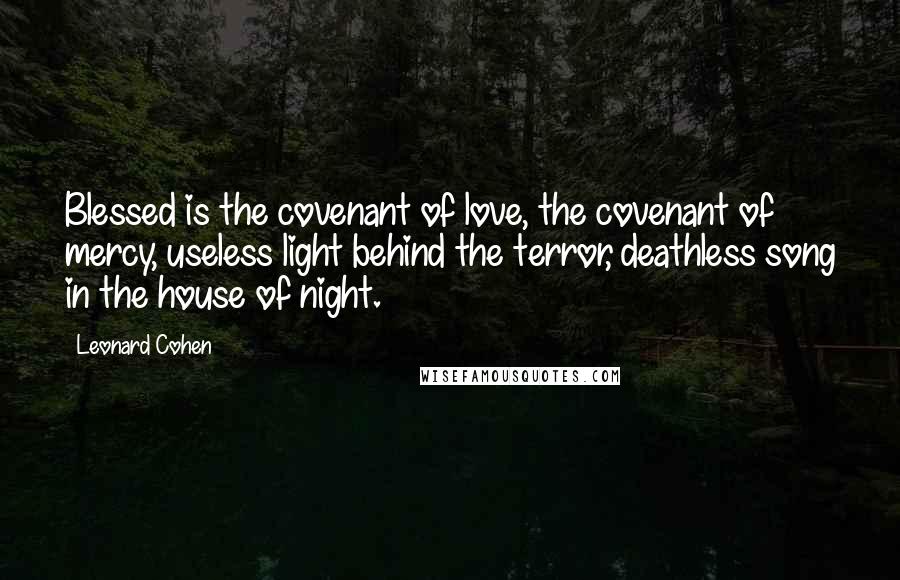 Leonard Cohen Quotes: Blessed is the covenant of love, the covenant of mercy, useless light behind the terror, deathless song in the house of night.