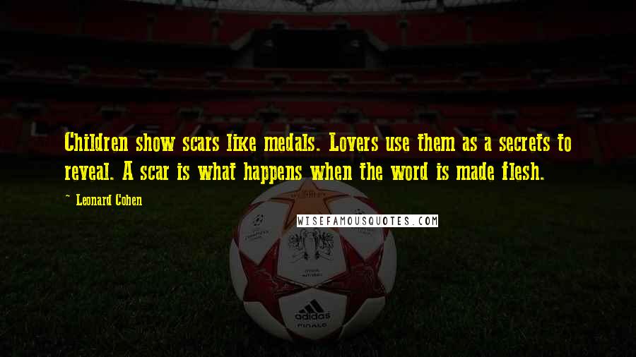 Leonard Cohen Quotes: Children show scars like medals. Lovers use them as a secrets to reveal. A scar is what happens when the word is made flesh.