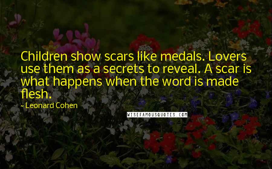 Leonard Cohen Quotes: Children show scars like medals. Lovers use them as a secrets to reveal. A scar is what happens when the word is made flesh.