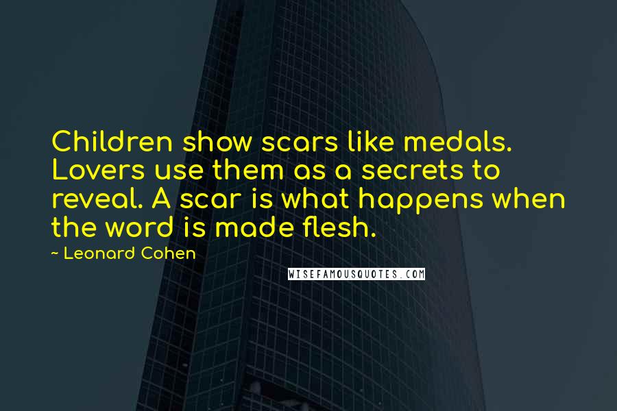 Leonard Cohen Quotes: Children show scars like medals. Lovers use them as a secrets to reveal. A scar is what happens when the word is made flesh.