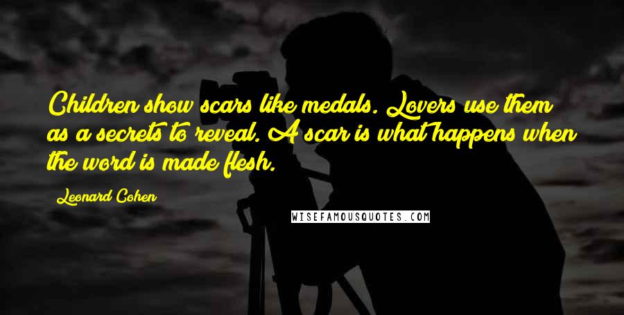 Leonard Cohen Quotes: Children show scars like medals. Lovers use them as a secrets to reveal. A scar is what happens when the word is made flesh.