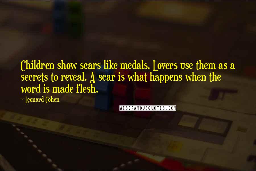 Leonard Cohen Quotes: Children show scars like medals. Lovers use them as a secrets to reveal. A scar is what happens when the word is made flesh.