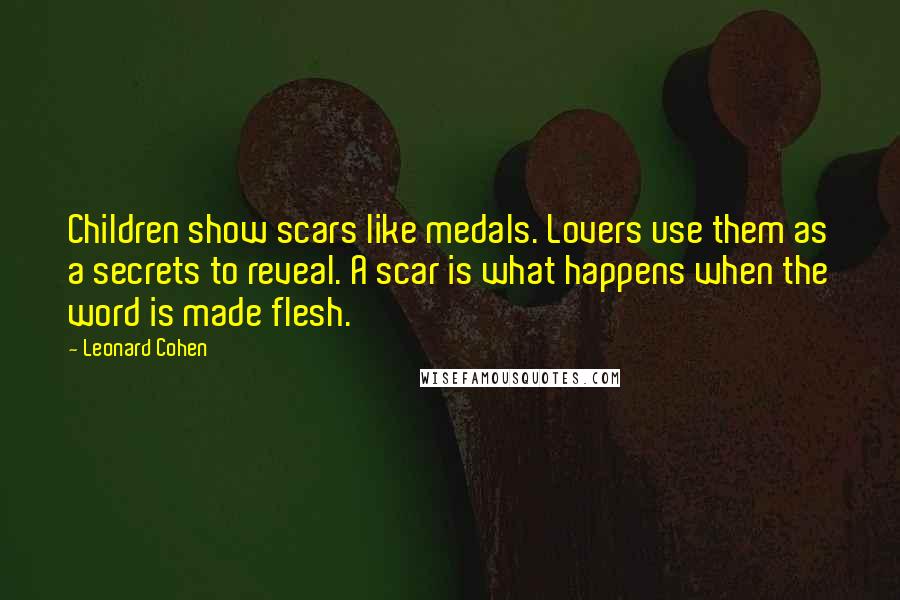 Leonard Cohen Quotes: Children show scars like medals. Lovers use them as a secrets to reveal. A scar is what happens when the word is made flesh.