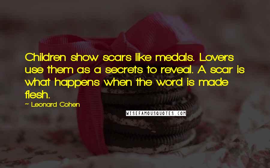 Leonard Cohen Quotes: Children show scars like medals. Lovers use them as a secrets to reveal. A scar is what happens when the word is made flesh.