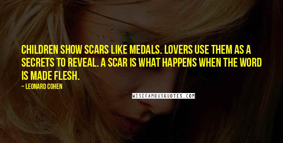 Leonard Cohen Quotes: Children show scars like medals. Lovers use them as a secrets to reveal. A scar is what happens when the word is made flesh.