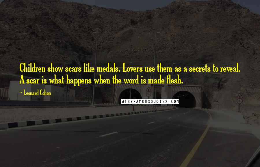 Leonard Cohen Quotes: Children show scars like medals. Lovers use them as a secrets to reveal. A scar is what happens when the word is made flesh.