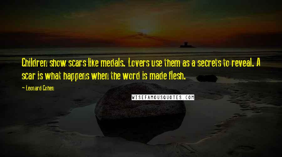 Leonard Cohen Quotes: Children show scars like medals. Lovers use them as a secrets to reveal. A scar is what happens when the word is made flesh.
