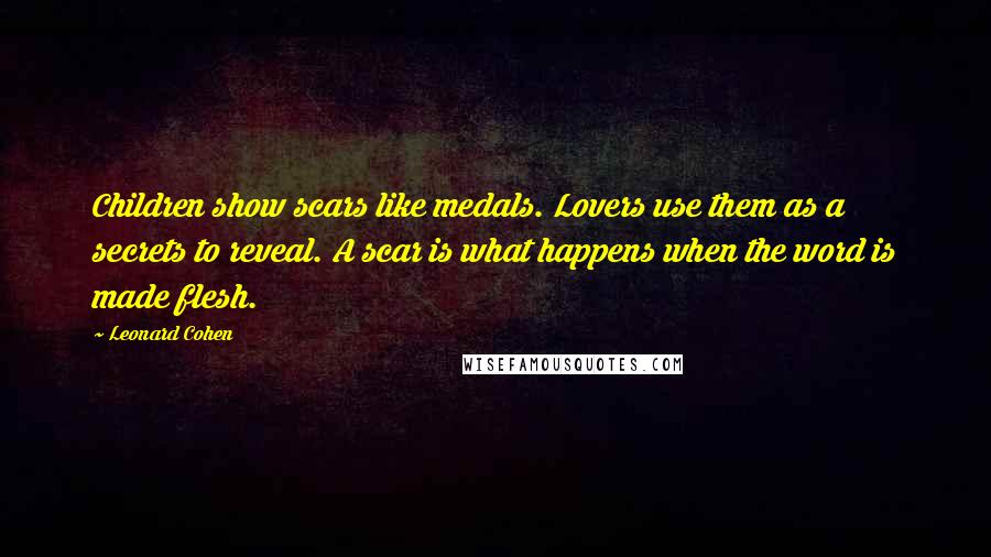 Leonard Cohen Quotes: Children show scars like medals. Lovers use them as a secrets to reveal. A scar is what happens when the word is made flesh.