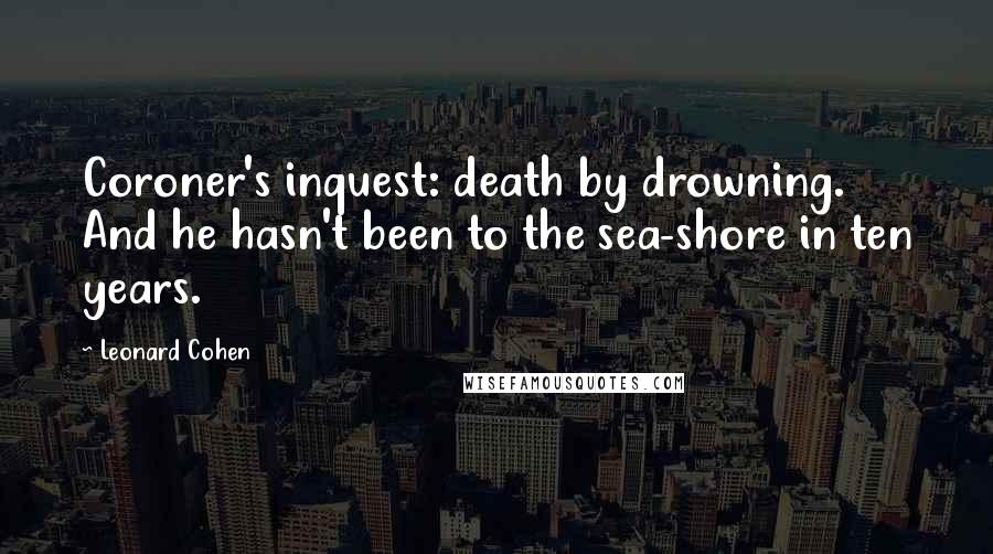 Leonard Cohen Quotes: Coroner's inquest: death by drowning. And he hasn't been to the sea-shore in ten years.