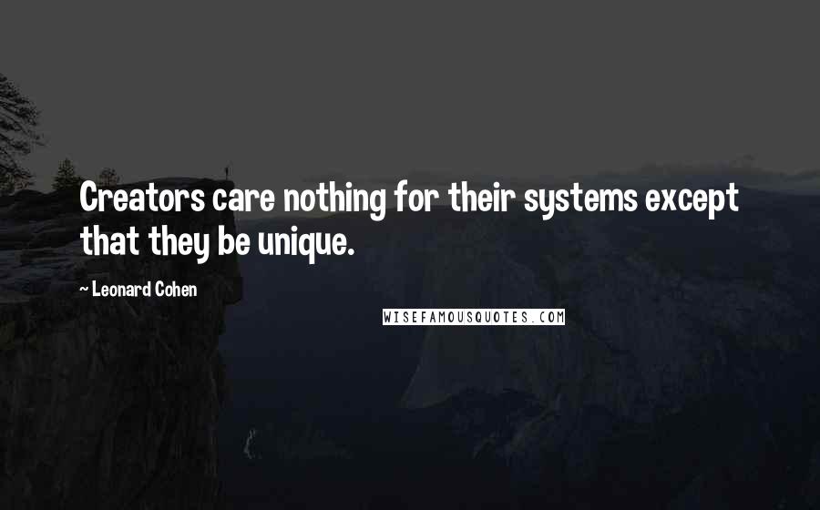 Leonard Cohen Quotes: Creators care nothing for their systems except that they be unique.