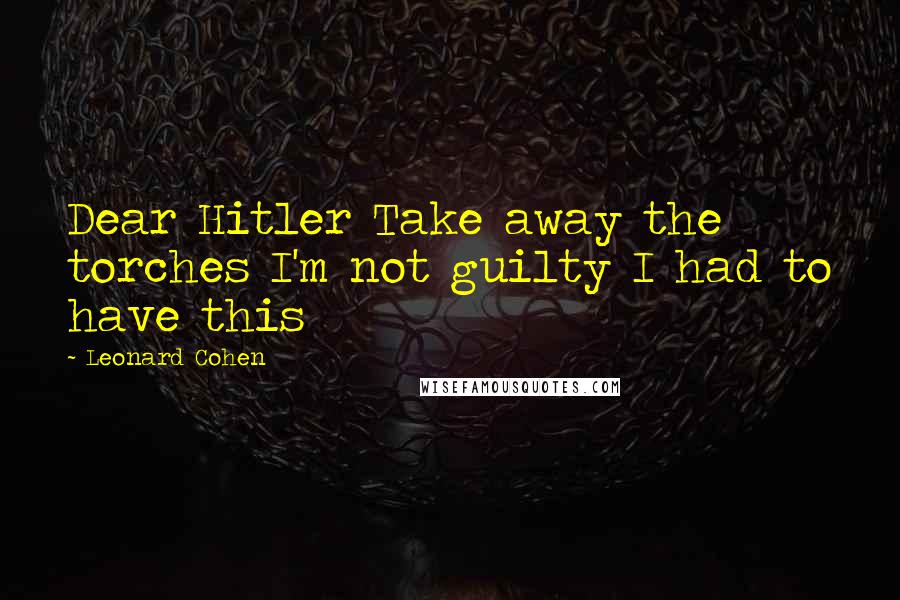 Leonard Cohen Quotes: Dear Hitler Take away the torches I'm not guilty I had to have this