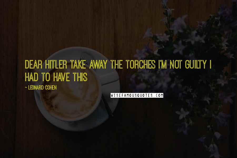 Leonard Cohen Quotes: Dear Hitler Take away the torches I'm not guilty I had to have this