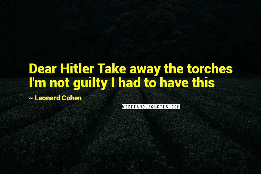 Leonard Cohen Quotes: Dear Hitler Take away the torches I'm not guilty I had to have this