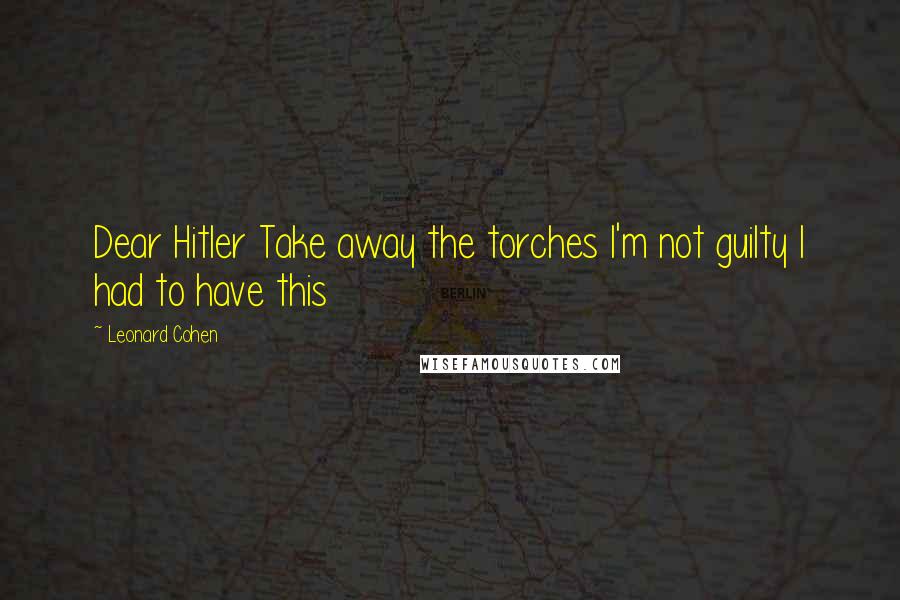 Leonard Cohen Quotes: Dear Hitler Take away the torches I'm not guilty I had to have this