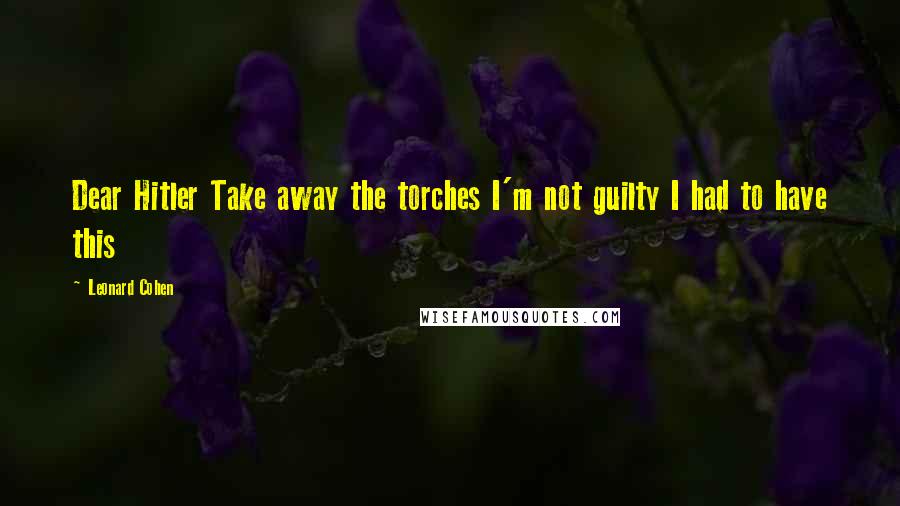 Leonard Cohen Quotes: Dear Hitler Take away the torches I'm not guilty I had to have this